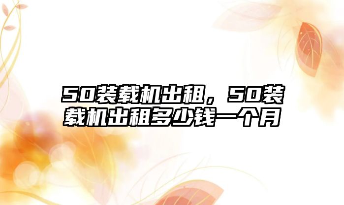 50裝載機出租，50裝載機出租多少錢一個月