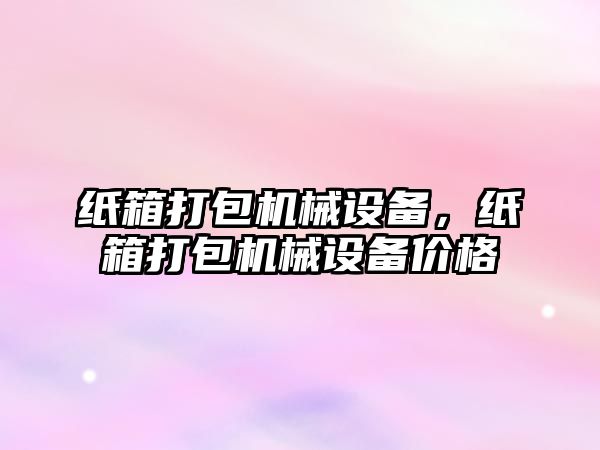 紙箱打包機(jī)械設(shè)備，紙箱打包機(jī)械設(shè)備價(jià)格
