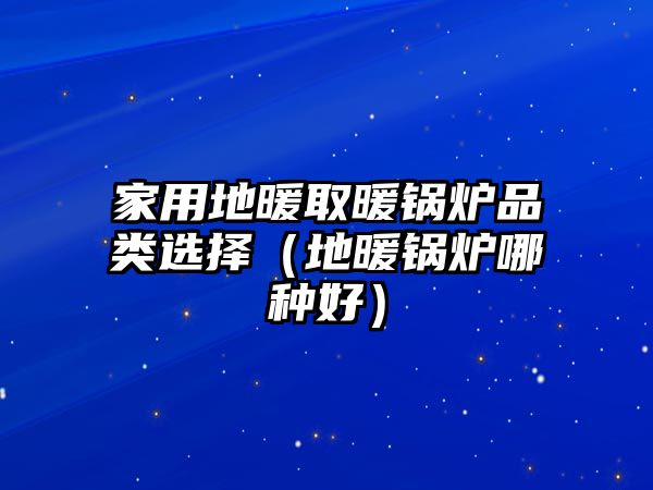 家用地暖取暖鍋爐品類選擇（地暖鍋爐哪種好）