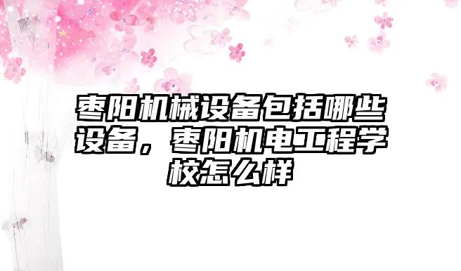 棗陽機(jī)械設(shè)備包括哪些設(shè)備，棗陽機(jī)電工程學(xué)校怎么樣