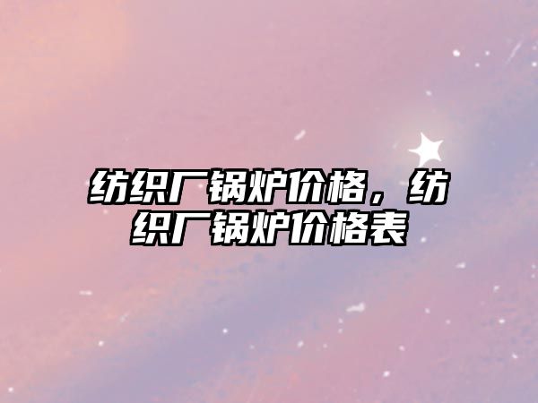 紡織廠鍋爐價(jià)格，紡織廠鍋爐價(jià)格表