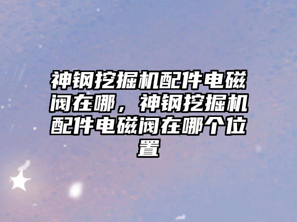神鋼挖掘機(jī)配件電磁閥在哪，神鋼挖掘機(jī)配件電磁閥在哪個位置