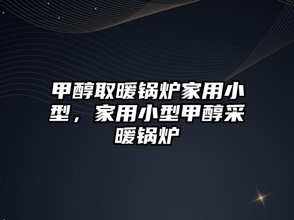甲醇取暖鍋爐家用小型,家用小型甲醇采暖鍋爐