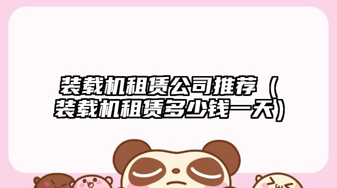裝載機租賃公司推薦(裝載機租賃多少錢一天)