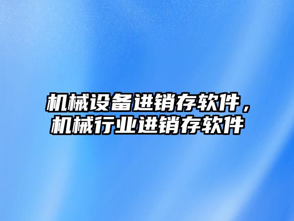 機(jī)械設(shè)備進(jìn)銷(xiāo)存軟件，機(jī)械行業(yè)進(jìn)銷(xiāo)存軟件