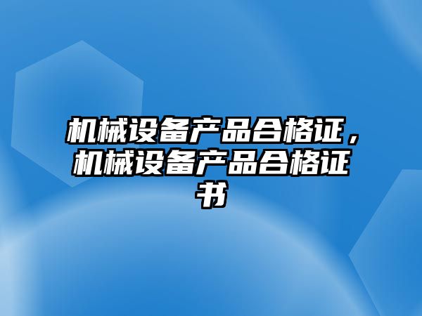 機械設(shè)備產(chǎn)品合格證，機械設(shè)備產(chǎn)品合格證書