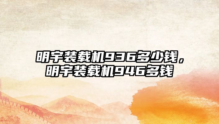 明宇裝載機(jī)936多少錢，明宇裝載機(jī)946多錢