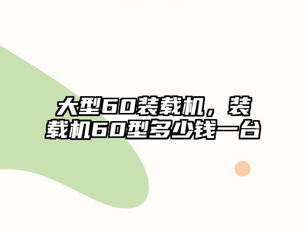 大型60裝載機，裝載機60型多少錢一臺