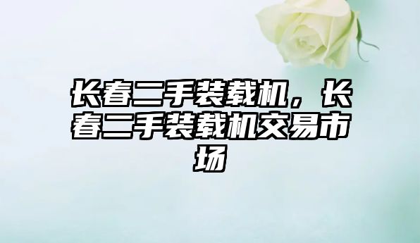 長(zhǎng)春二手裝載機(jī)，長(zhǎng)春二手裝載機(jī)交易市場(chǎng)