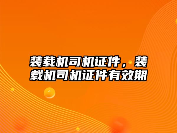裝載機司機證件，裝載機司機證件有效期