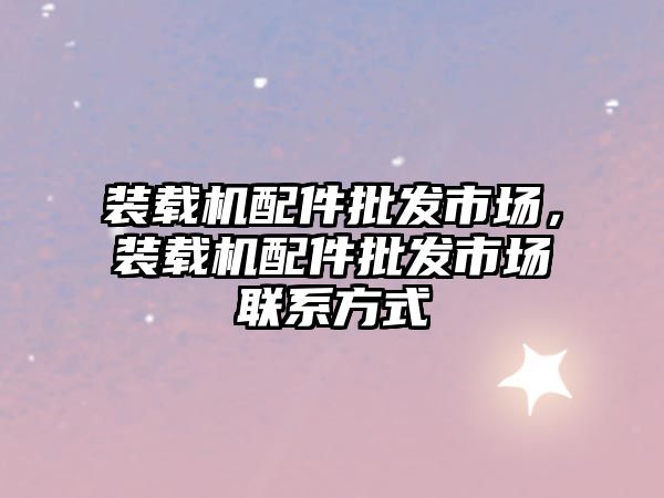 裝載機(jī)配件批發(fā)市場，裝載機(jī)配件批發(fā)市場聯(lián)系方式
