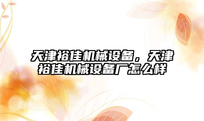 天津裕佳機械設(shè)備，天津裕佳機械設(shè)備廠怎么樣