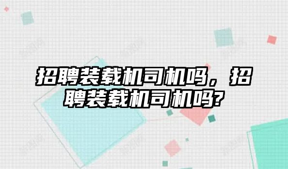 招聘裝載機司機嗎，招聘裝載機司機嗎?