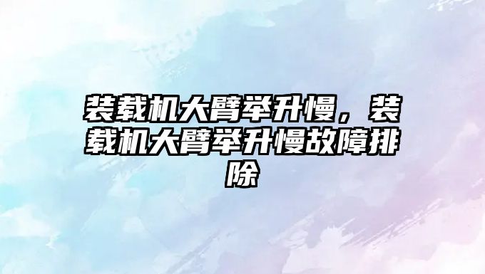 裝載機(jī)大臂舉升慢，裝載機(jī)大臂舉升慢故障排除
