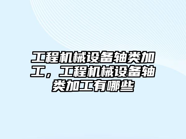 工程機械設備軸類加工,工程機械設備軸類加工有哪些