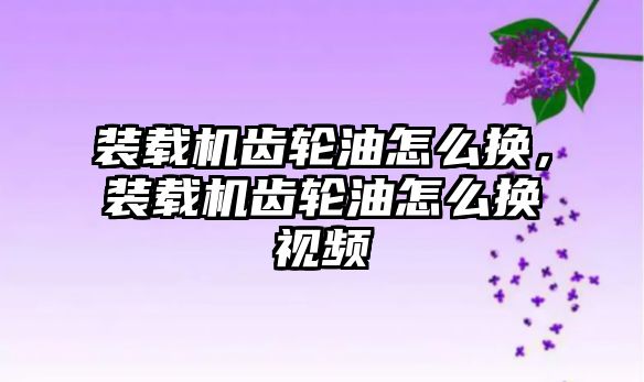 裝載機(jī)齒輪油怎么換，裝載機(jī)齒輪油怎么換視頻