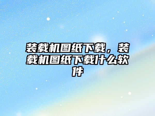 裝載機(jī)圖紙下載，裝載機(jī)圖紙下載什么軟件