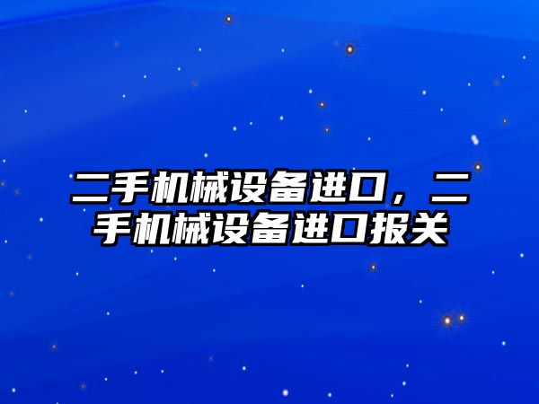 二手機(jī)械設(shè)備進(jìn)口，二手機(jī)械設(shè)備進(jìn)口報關(guān)
