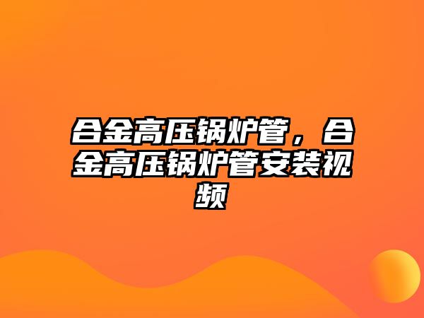合金高壓鍋爐管，合金高壓鍋爐管安裝視頻