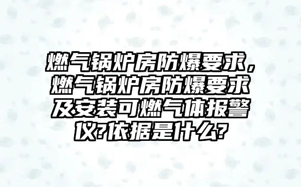 燃?xì)忮仩t房防爆要求，燃?xì)忮仩t房防爆要求及安裝可燃?xì)怏w報警儀?依據(jù)是什么?