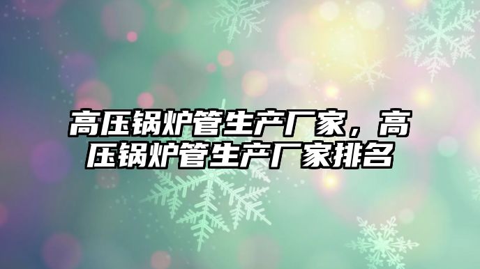 高壓鍋爐管生產(chǎn)廠家，高壓鍋爐管生產(chǎn)廠家排名