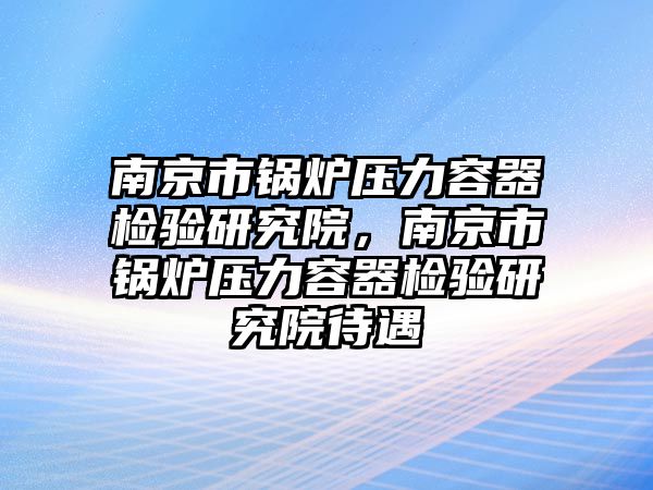 南京市鍋爐壓力容器檢驗(yàn)研究院，南京市鍋爐壓力容器檢驗(yàn)研究院待遇