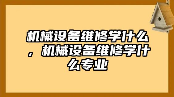 機(jī)械設(shè)備維修學(xué)什么，機(jī)械設(shè)備維修學(xué)什么專業(yè)