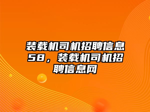 裝載機(jī)司機(jī)招聘信息58，裝載機(jī)司機(jī)招聘信息網(wǎng)
