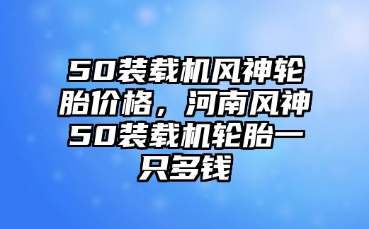50裝載機(jī)風(fēng)神輪胎價(jià)格，河南風(fēng)神50裝載機(jī)輪胎一只多錢