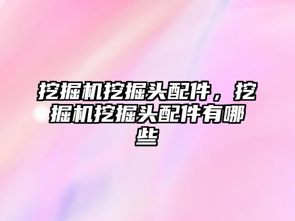 挖掘機(jī)挖掘頭配件，挖掘機(jī)挖掘頭配件有哪些