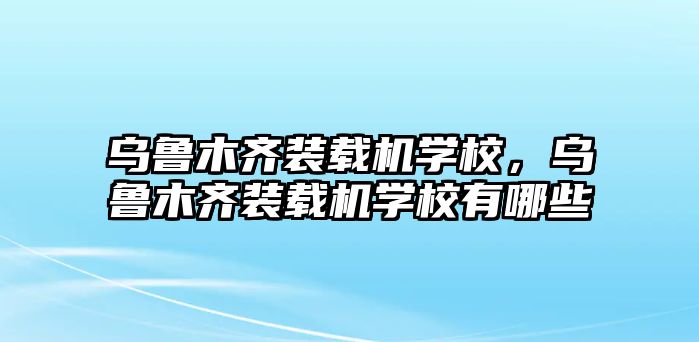 烏魯木齊裝載機(jī)學(xué)校，烏魯木齊裝載機(jī)學(xué)校有哪些