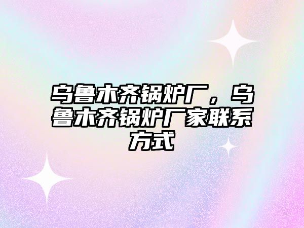 烏魯木齊鍋爐廠，烏魯木齊鍋爐廠家聯(lián)系方式