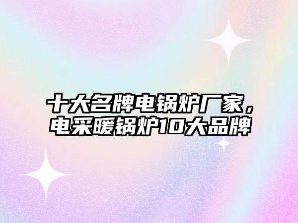 十大名牌電鍋爐廠家，電采暖鍋爐10大品牌