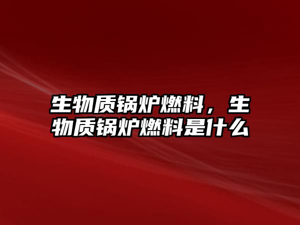 生物質(zhì)鍋爐燃料，生物質(zhì)鍋爐燃料是什么