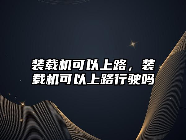 裝載機(jī)可以上路，裝載機(jī)可以上路行駛嗎