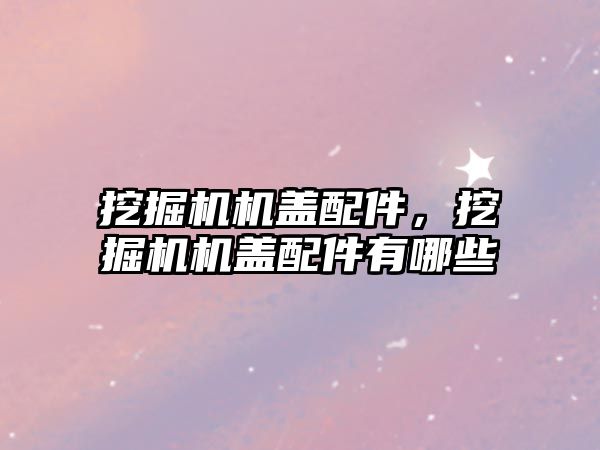 挖掘機(jī)機(jī)蓋配件，挖掘機(jī)機(jī)蓋配件有哪些