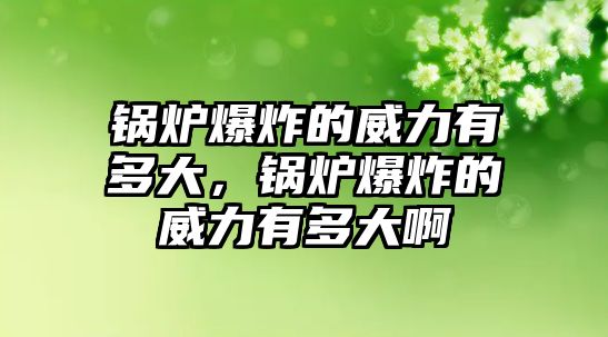 鍋爐爆炸的威力有多大，鍋爐爆炸的威力有多大啊