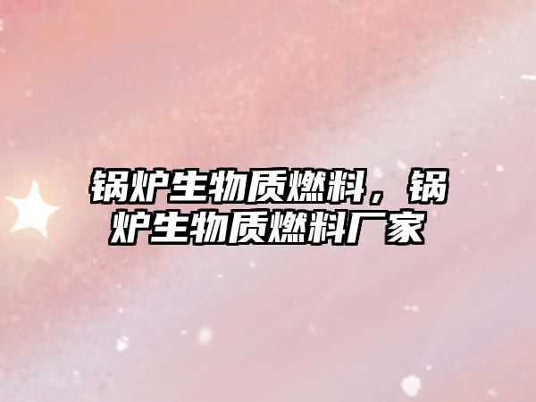 鍋爐生物質燃料，鍋爐生物質燃料廠家