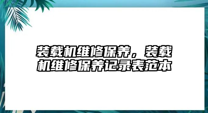 裝載機(jī)維修保養(yǎng)，裝載機(jī)維修保養(yǎng)記錄表范本