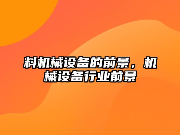 料機械設備的前景，機械設備行業(yè)前景