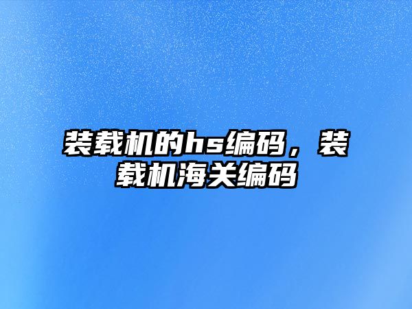 裝載機(jī)的hs編碼，裝載機(jī)海關(guān)編碼