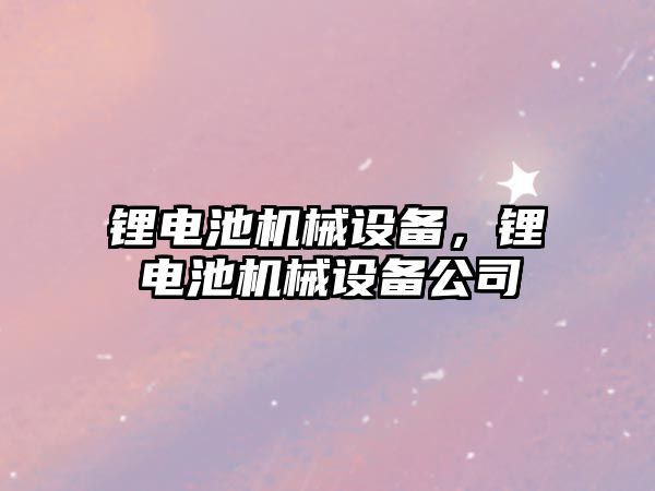 鋰電池機械設(shè)備，鋰電池機械設(shè)備公司