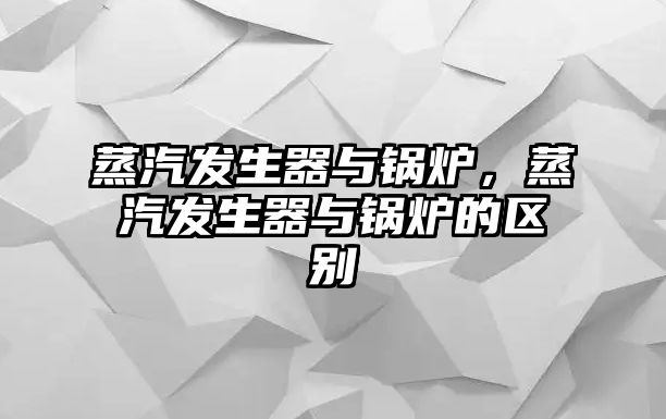 蒸汽發(fā)生器與鍋爐，蒸汽發(fā)生器與鍋爐的區(qū)別