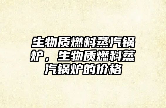 生物質燃料蒸汽鍋爐，生物質燃料蒸汽鍋爐的價格