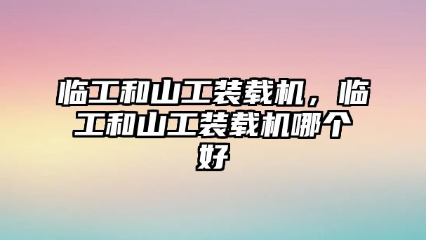 臨工和山工裝載機，臨工和山工裝載機哪個好