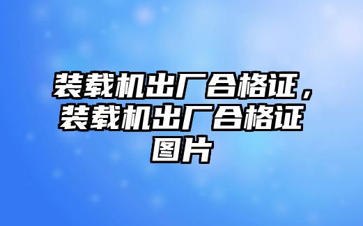裝載機(jī)出廠合格證，裝載機(jī)出廠合格證圖片