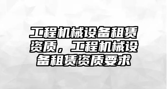 工程機械設(shè)備租賃資質(zhì)，工程機械設(shè)備租賃資質(zhì)要求