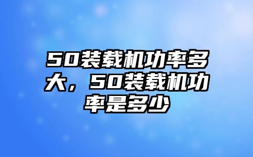 50裝載機功率多大，50裝載機功率是多少