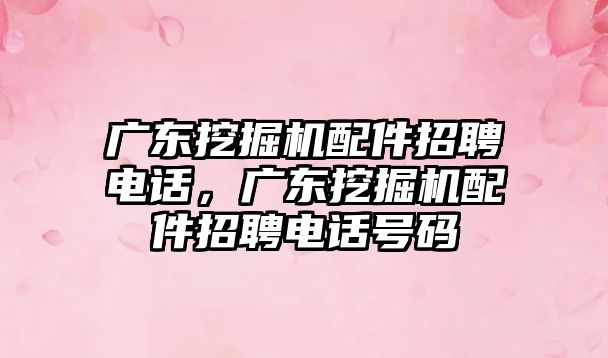 廣東挖掘機(jī)配件招聘電話，廣東挖掘機(jī)配件招聘電話號碼