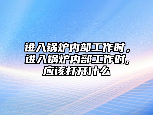 進(jìn)入鍋爐內(nèi)部工作時(shí)，進(jìn)入鍋爐內(nèi)部工作時(shí),應(yīng)該打開什么